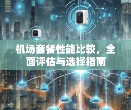 机场套餐性能比较，全面评估与选择指南
