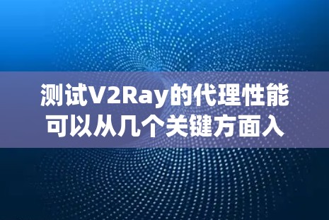 测试V2Ray的代理性能可以从几个关键方面入手，确保其稳定性和效率。以下是详细的测试步骤和建议