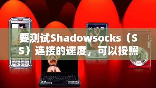 要测试Shadowsocks（SS）连接的速度，可以按照以下步骤进行