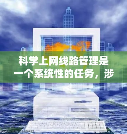 科学上网线路管理是一个系统性的任务，涉及多个关键环节和技术。以下是对这一过程的总结和分步骤解释