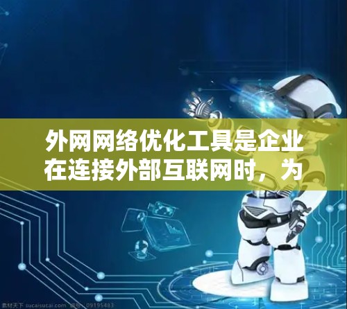 外网网络优化工具是企业在连接外部互联网时，为了提升性能、降低延迟、优化带宽使用等方面所需的解决方案。以下是针对外网网络优化工具的详细分析和建议