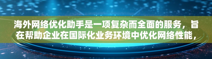 海外网络优化助手是一项复杂而全面的服务，旨在帮助企业在国际化业务环境中优化网络性能，提升数据传输效率和安全性。以下是对海外网络优化助手的详细分析和总结