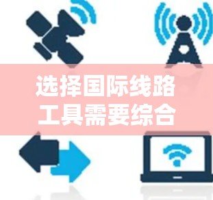 选择国际线路工具需要综合考虑多个因素，以下是根据您的需求整理的建议