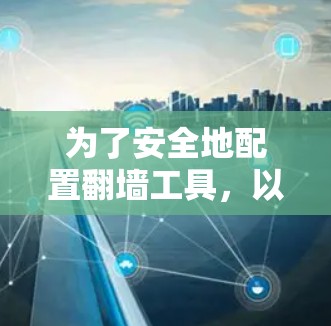 为了安全地配置翻墙工具，以下是分步骤的指南