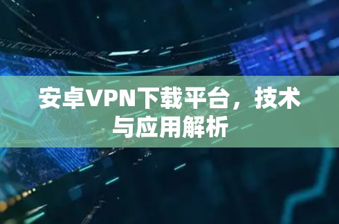 安卓VPN下载平台，技术与应用解析
