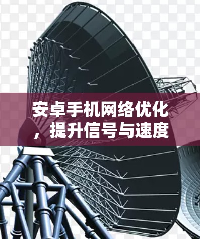 安卓手机网络优化，提升信号与速度的秘密