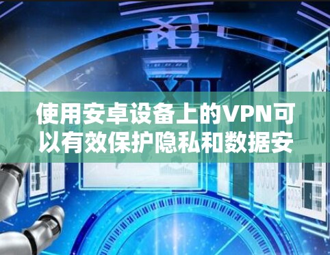 使用安卓设备上的VPN可以有效保护隐私和数据安全。以下是使用VPN的详细步骤和注意事项