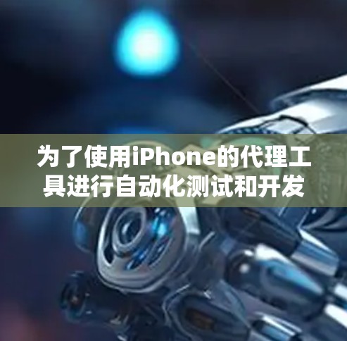 为了使用iPhone的代理工具进行自动化测试和开发，您可以按照以下步骤进行操作