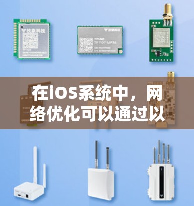 在iOS系统中，网络优化可以通过以下方法实现，以提高网络连接速度、节省数据流量或保持稳定连接。以下是一些常用的网络优化方法和工具