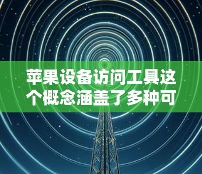 苹果设备访问工具这个概念涵盖了多种可能性，具体取决于你的需求。以下是一些常见的苹果设备访问工具，适用于不同的场景