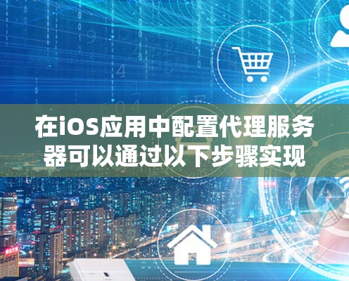 在iOS应用中配置代理服务器可以通过以下步骤实现