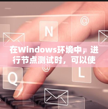 在Windows环境中，进行节点测试时，可以使用一系列工具来测试节点的性能、资源使用情况、网络连接以及服务配置等。以下是一些常用的Windows节点测试工具和方法