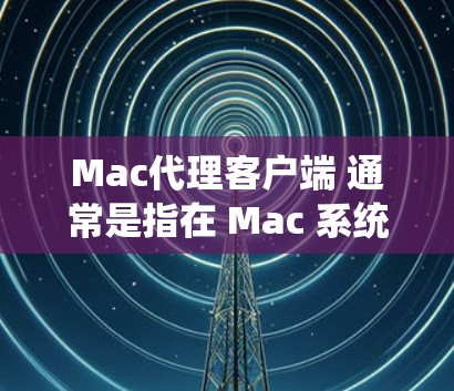 Mac代理客户端 通常是指在 Mac 系统上配置一个代理客户端，以便通过本地或远程的代理服务器来访问网络资源。这种配置通常用于开发、测试或内部网络管理等场景。以下是一些常见的代理客户端配置方法和工具