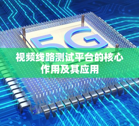 视频线路测试平台的核心作用及其应用