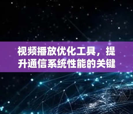 视频播放优化工具，提升通信系统性能的关键
