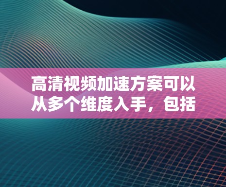 高清视频加速方案可以从多个维度入手，包括压缩、分发、预加载、调度、直播等。以下是一些常见的策略和技术，帮助你实现视频加速