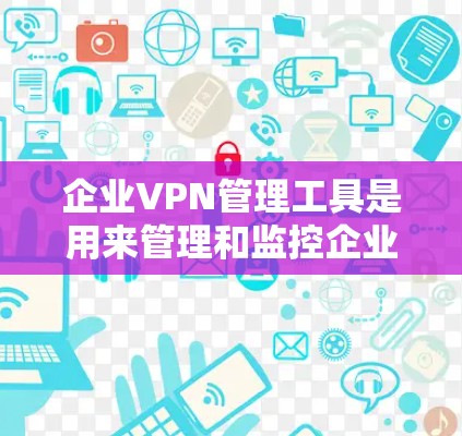 企业VPN管理工具是用来管理和监控企业网络中的VPN服务的软件或平台，主要用于保护内部网络安全，允许远程用户访问公司资源，同时管理VPN服务器和用户权限。以下是关于企业VPN管理工具的详细介绍