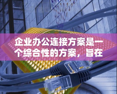 企业办公连接方案是一个综合性的方案，旨在为企业提供高效、安全、稳定的办公环境支持。以下是一个典型的企业办公连接方案框架，涵盖了网络、设备、安全等多个方面