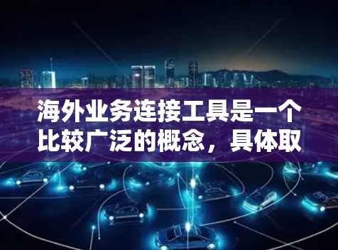 海外业务连接工具是一个比较广泛的概念，具体取决于你的业务需求和目标。以下是一些常见的海外业务连接工具和方法，帮助你更好地与海外市场或合作伙伴建立联系