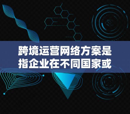 跨境运营网络方案是指企业在不同国家或地区进行业务活动时，通过网络技术和信息化手段，实现业务流程的高效协同、数据的安全传输以及多地用户的便捷服务。以下是一个典型的跨境运营网络方案的框架和内容