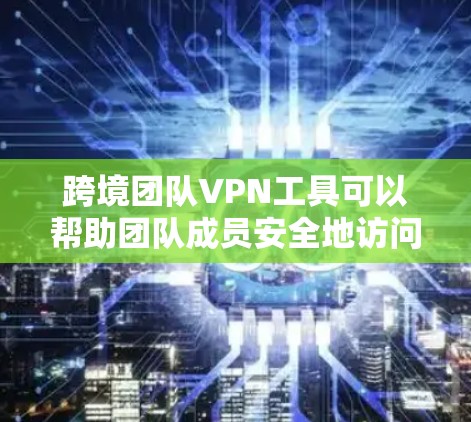 跨境团队VPN工具可以帮助团队成员安全地访问公司内部资源，或者连接到公司网络，尤其是在跨国团队中。以下是一些常用的跨境团队VPN工具和解决方案