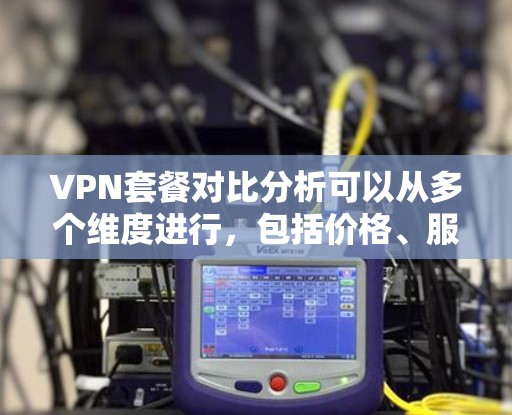 VPN套餐对比分析可以从多个维度进行，包括价格、服务功能、服务器数量、地区覆盖、连接方式、流量限制、安全性等。以下是一些常见的维度和对比分析的方法