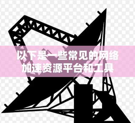 以下是一些常见的网络加速资源平台和工具