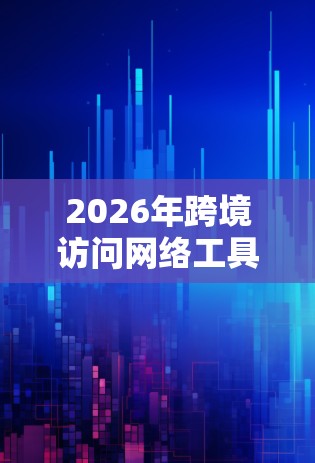 2026年跨境访问网络工具创新与应用探索