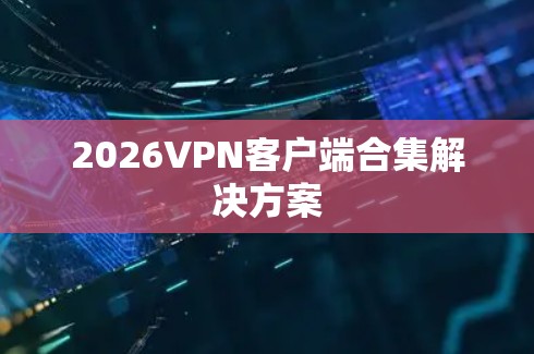 2026VPN客户端合集解决方案