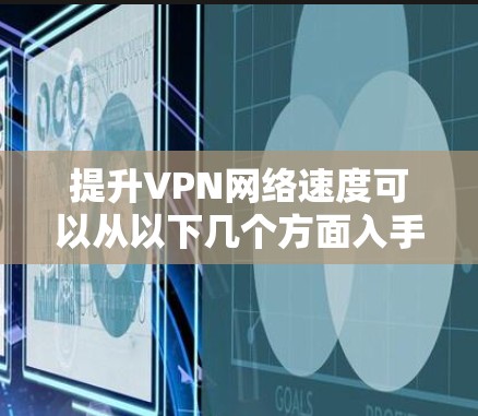 提升VPN网络速度可以从以下几个方面入手，具体步骤如下
