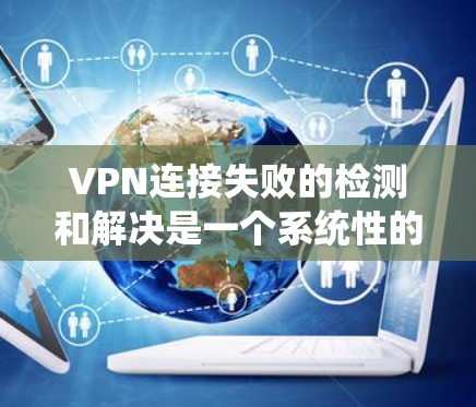 VPN连接失败的检测和解决是一个系统性的过程，需要从多个方面进行排查和验证。以下是一些常见的检测方法和步骤，帮助你快速定位并解决VPN连接失败的问题