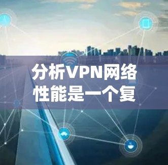 分析VPN网络性能是一个复杂但必要的过程，涵盖多个关键指标。以下是对VPN性能的系统分析和总结