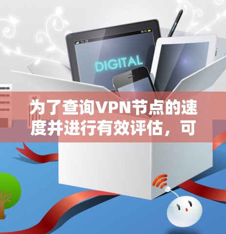为了查询VPN节点的速度并进行有效评估，可以按照以下步骤操作