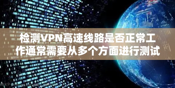 检测VPN高速线路是否正常工作通常需要从多个方面进行测试和检查，以确保其性能和稳定性。以下是一份有条理的检测步骤指南