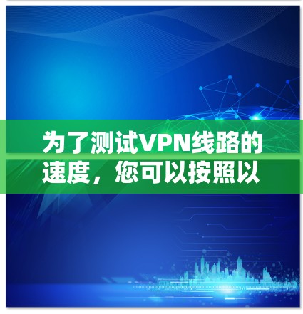 为了测试VPN线路的速度，您可以按照以下步骤进行