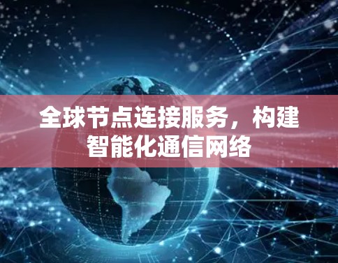 全球节点连接服务，构建智能化通信网络