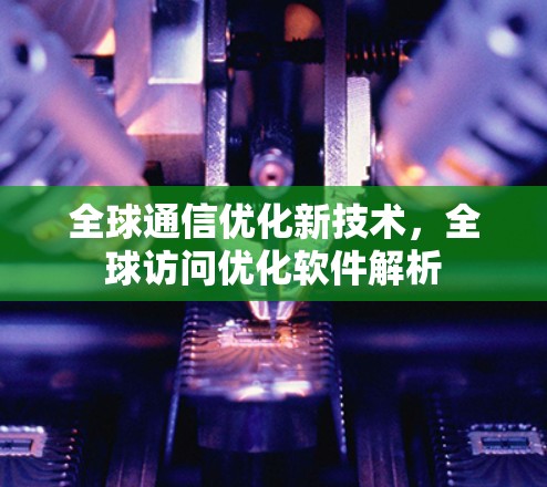 全球通信优化新技术，全球访问优化软件解析