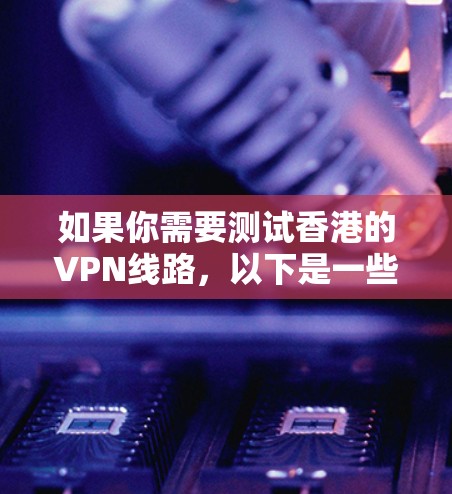 如果你需要测试香港的VPN线路，以下是一些可能的步骤和建议