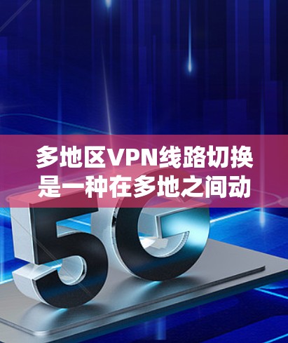 多地区VPN线路切换是一种在多地之间动态调整VPN连接的技术，主要用于优化网络性能和确保安全性。以下是对这一技术的详细分析和总结