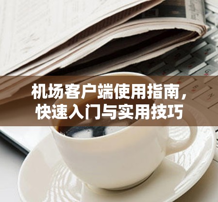 机场客户端使用指南，快速入门与实用技巧