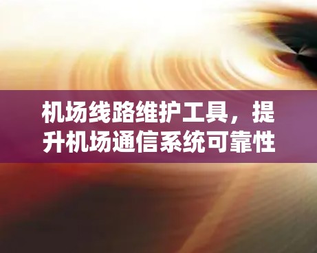 机场线路维护工具，提升机场通信系统可靠性