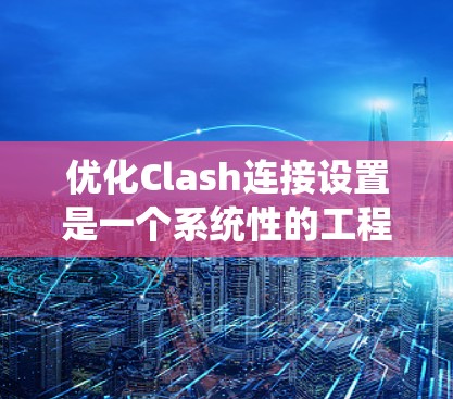 优化Clash连接设置是一个系统性的工程，涵盖多个关键领域。以下是对每个方面的总结和建议