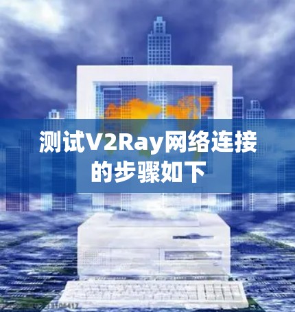 测试V2Ray网络连接的步骤如下