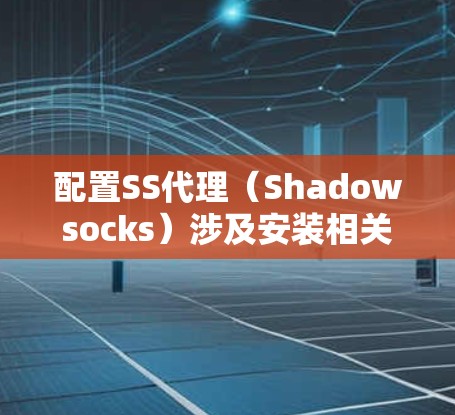 配置SS代理（Shadowsocks）涉及安装相关软件、配置代理设置以及测试连接的步骤。以下是详细的教程