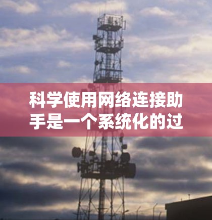 科学使用网络连接助手是一个系统化的过程，涉及多种工具和技术的综合运用。以下是分步的解决方案