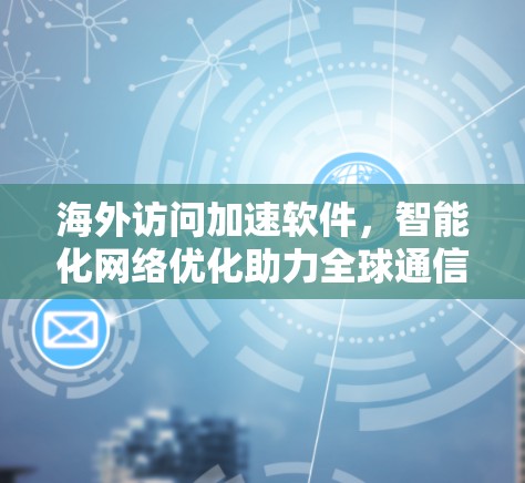 海外访问加速软件，智能化网络优化助力全球通信