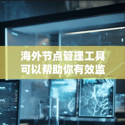 海外节点管理工具可以帮助你有效监控和管理分布式系统中的服务器、网络和应用性能。以下是一些常用的海外节点管理工具和解决方案