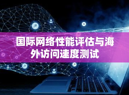 国际网络性能评估与海外访问速度测试