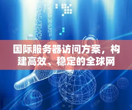 国际服务器访问方案，构建高效、稳定的全球网络架构