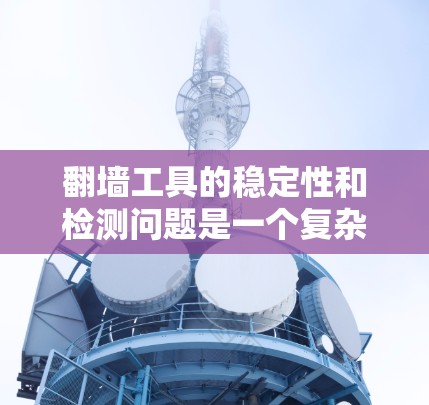 翻墙工具的稳定性和检测问题是一个复杂的网络安全和隐私保护话题，尤其是在中国这样的网络环境中。以下是一些可能相关的信息和建议